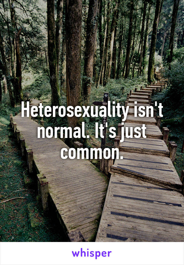 Heterosexuality isn't normal. It's just common.