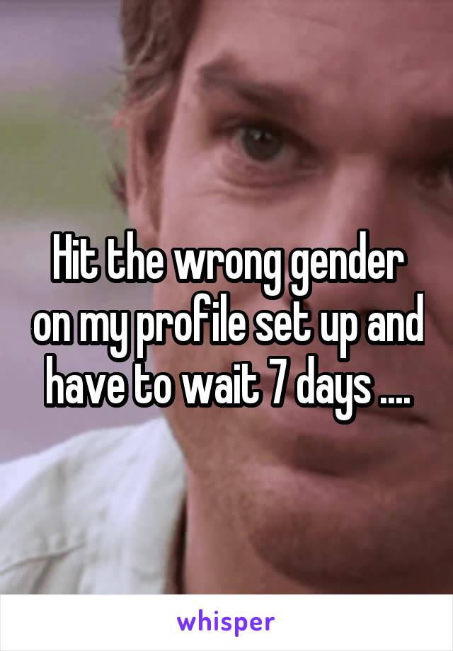 Hit the wrong gender on my profile set up and have to wait 7 days ....