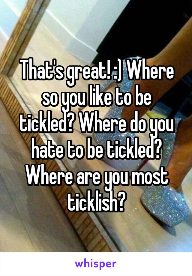 That's great! :) Where so you like to be tickled? Where do you hate to be tickled? Where are you most ticklish?