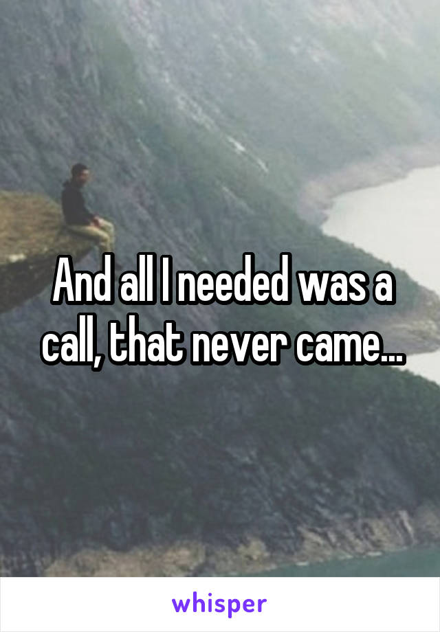 And all I needed was a call, that never came...