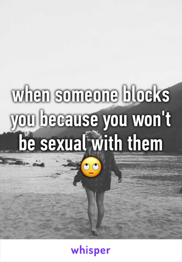 when someone blocks you because you won't be sexual with them 🙄
