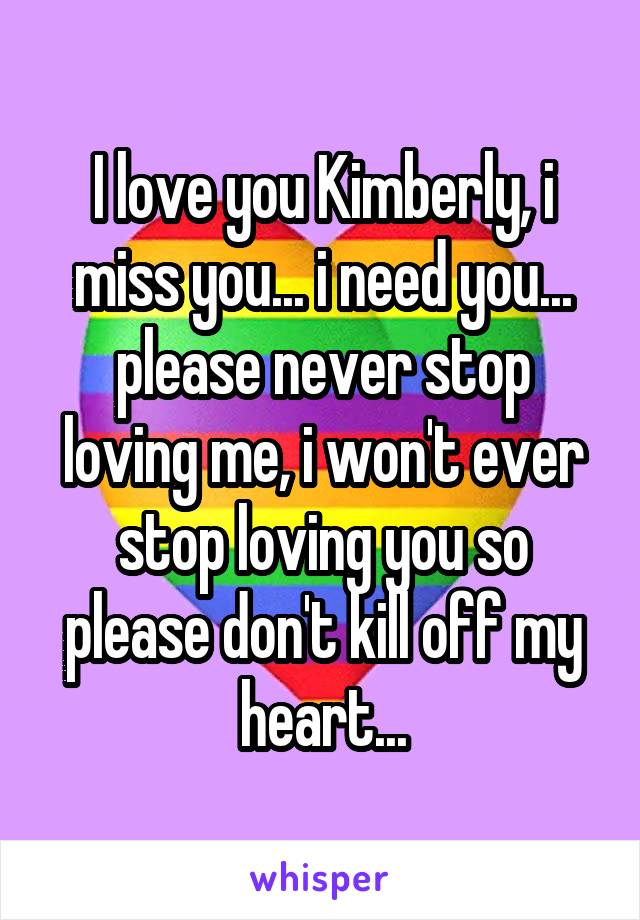I love you Kimberly, i miss you... i need you... please never stop loving me, i won't ever stop loving you so please don't kill off my heart...