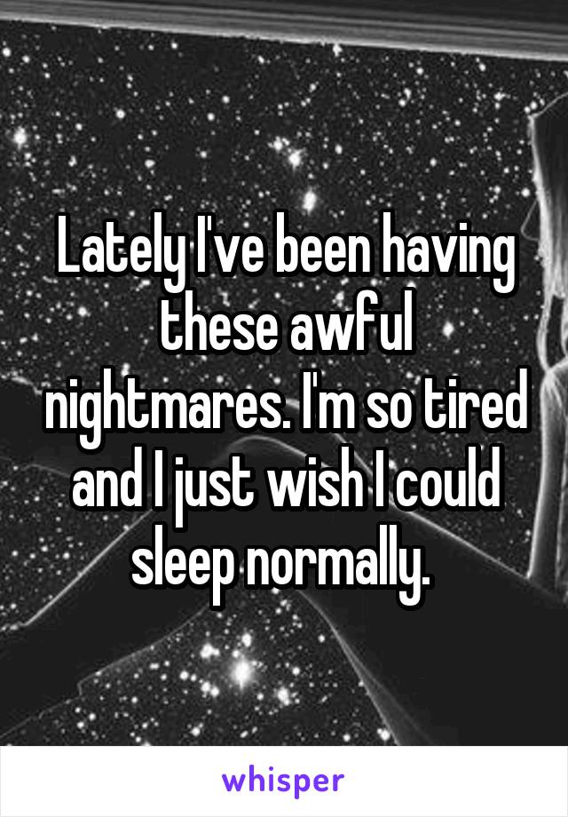 Lately I've been having these awful nightmares. I'm so tired and I just wish I could sleep normally. 