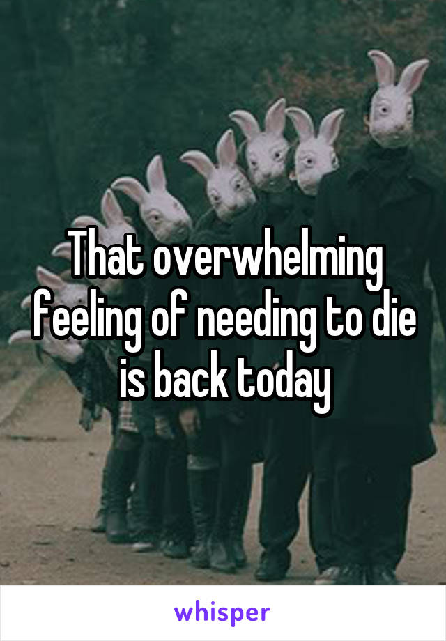 That overwhelming feeling of needing to die is back today