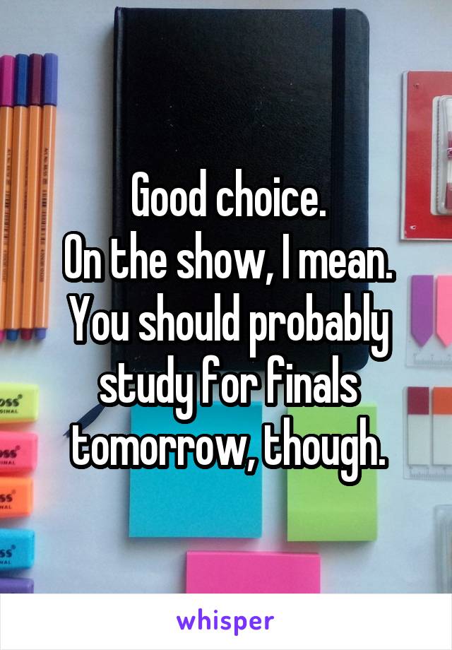 Good choice.
On the show, I mean.
You should probably study for finals tomorrow, though.