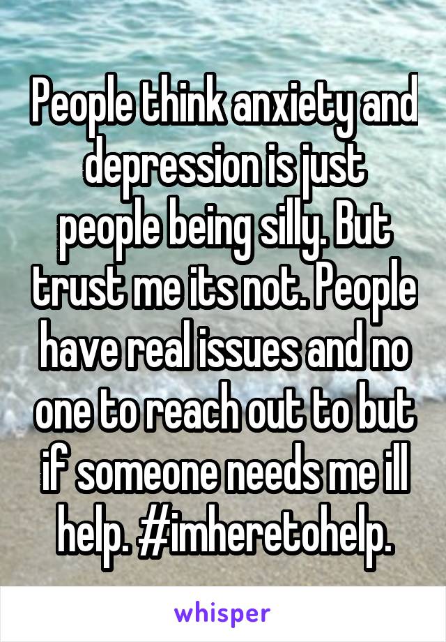 People think anxiety and depression is just people being silly. But trust me its not. People have real issues and no one to reach out to but if someone needs me ill help. #imheretohelp.