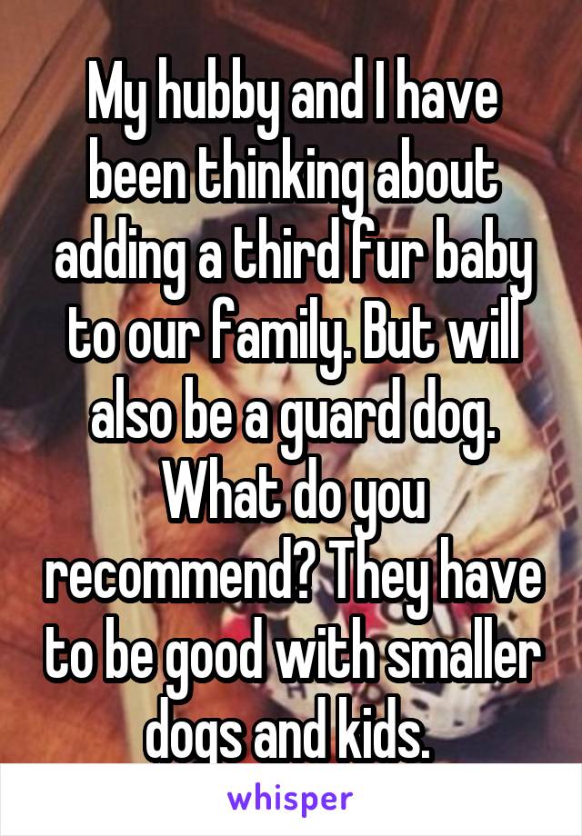 My hubby and I have been thinking about adding a third fur baby to our family. But will also be a guard dog. What do you recommend? They have to be good with smaller dogs and kids. 