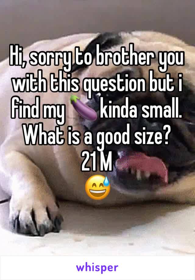 Hi, sorry to brother you with this question but i find my 🍆 kinda small.
What is a good size?
21 M
😅
