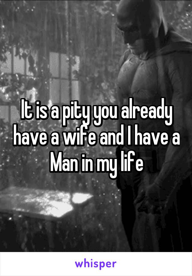 It is a pity you already have a wife and I have a Man in my life