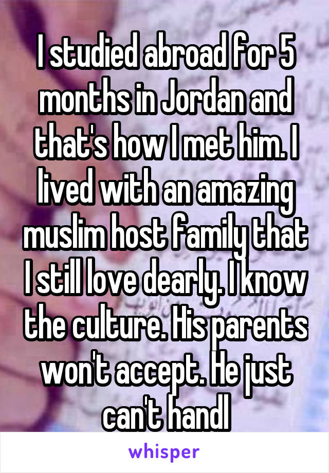 I studied abroad for 5 months in Jordan and that's how I met him. I lived with an amazing muslim host family that I still love dearly. I know the culture. His parents won't accept. He just can't handl
