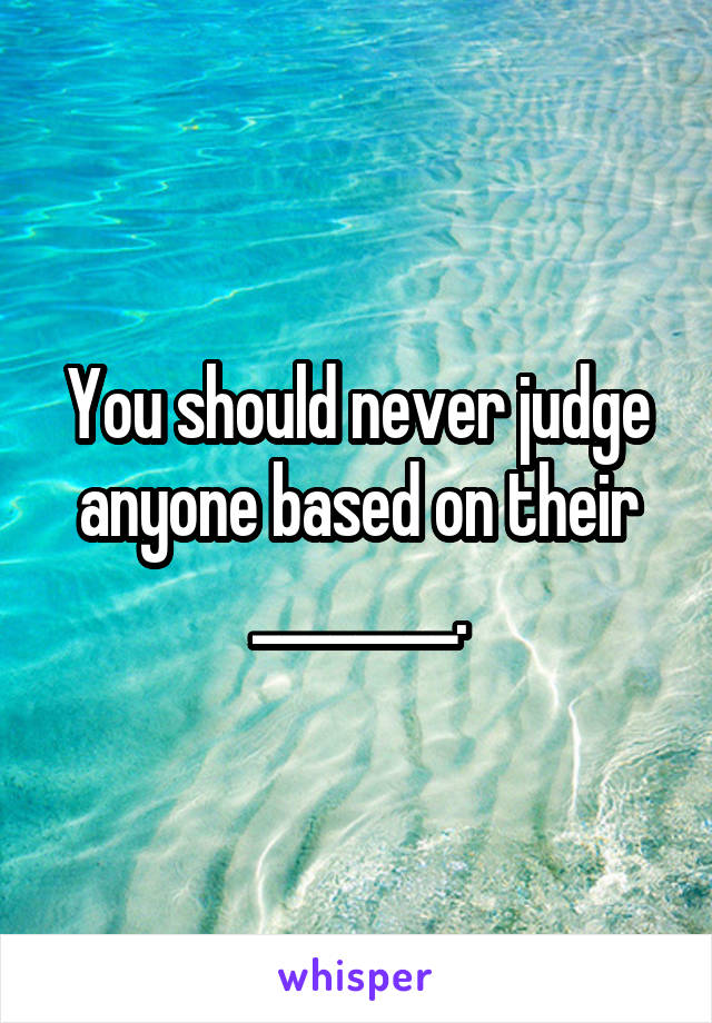You should never judge anyone based on their ________.