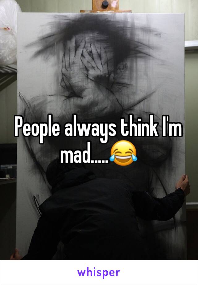 People always think I'm mad.....😂