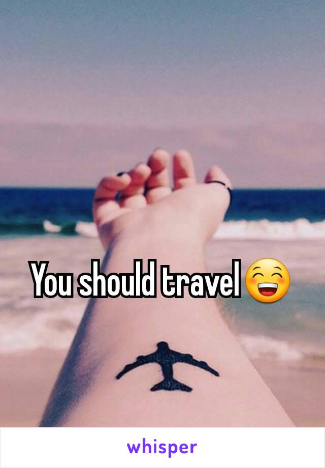 You should travel😁