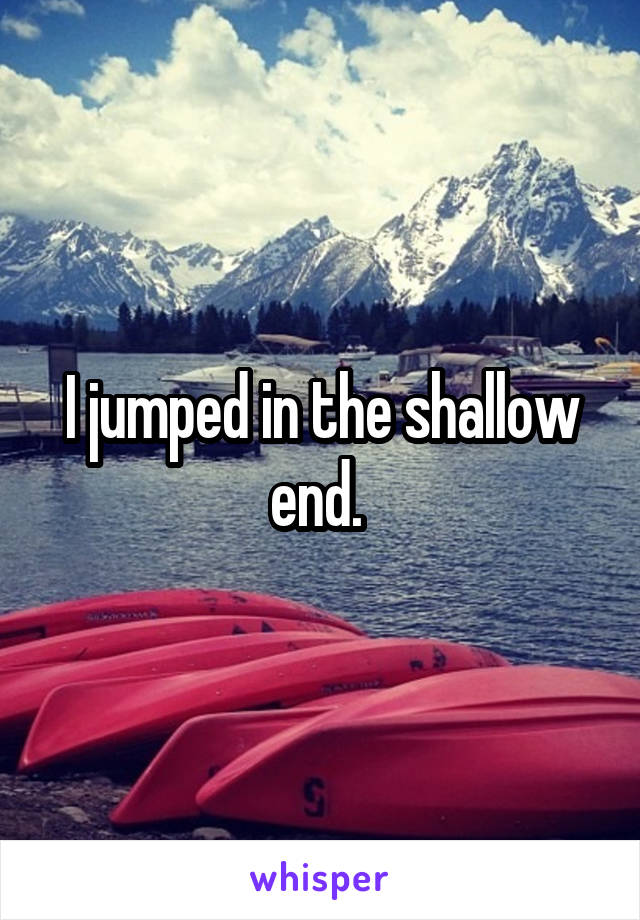 I jumped in the shallow end. 