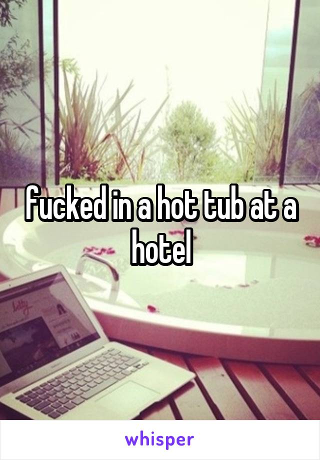 fucked in a hot tub at a hotel