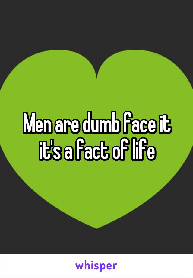 Men are dumb face it it's a fact of life