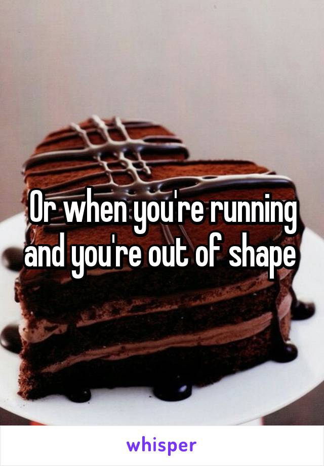 Or when you're running and you're out of shape 