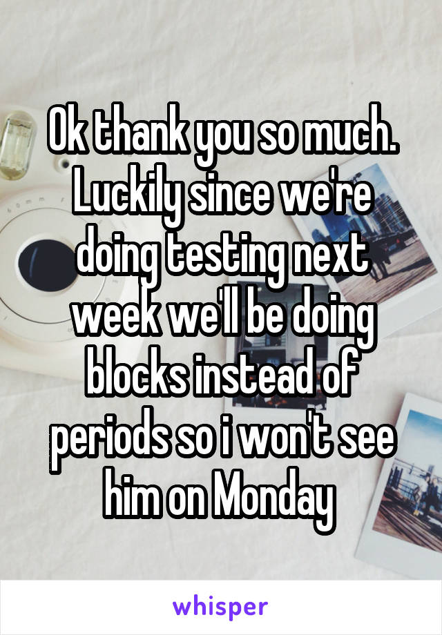 Ok thank you so much. Luckily since we're doing testing next week we'll be doing blocks instead of periods so i won't see him on Monday 