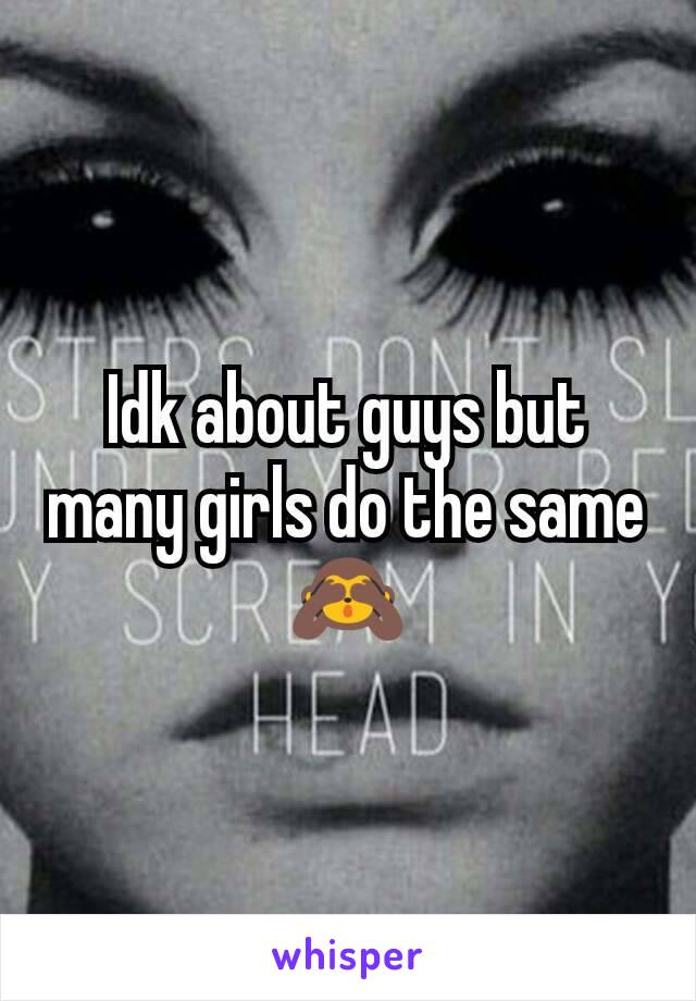 Idk about guys but many girls do the same 🙈