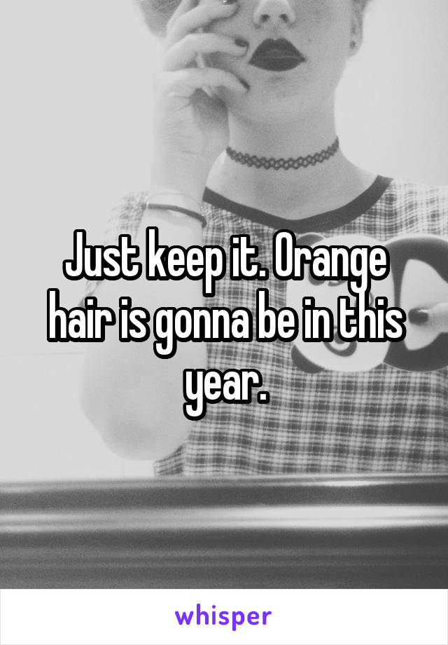 Just keep it. Orange hair is gonna be in this year.