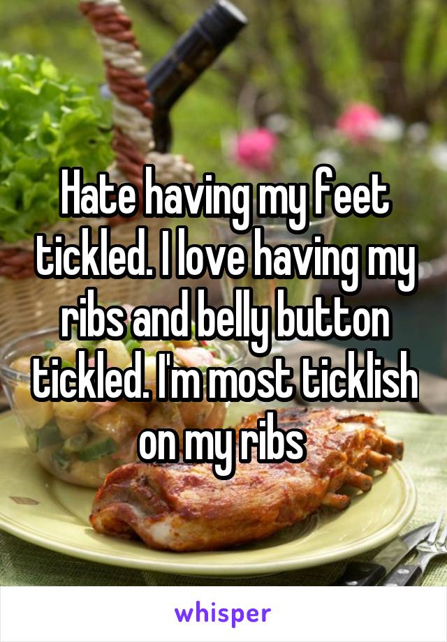 Hate having my feet tickled. I love having my ribs and belly button tickled. I'm most ticklish on my ribs 