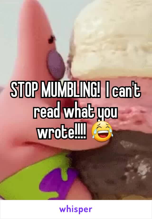 STOP MUMBLING!  I can't read what you wrote!!!! 😂