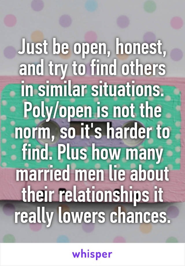 Just be open, honest, and try to find others in similar situations.
Poly/open is not the norm, so it's harder to find. Plus how many married men lie about their relationships it really lowers chances.