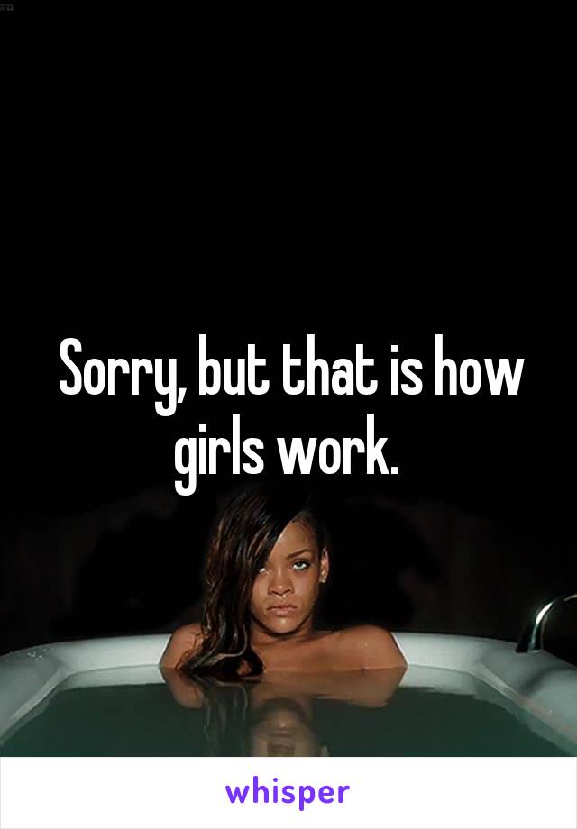 Sorry, but that is how girls work. 