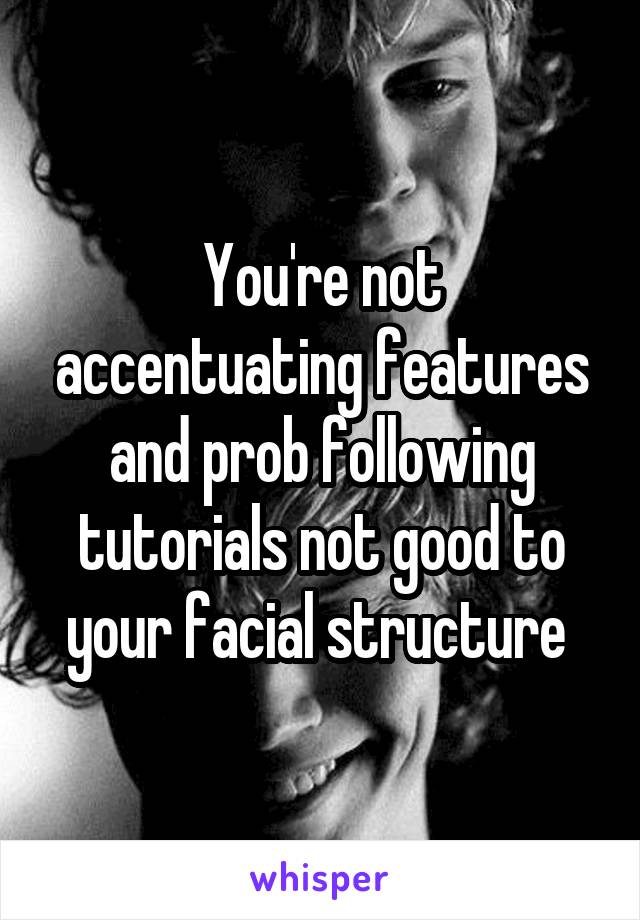 You're not accentuating features and prob following tutorials not good to your facial structure 