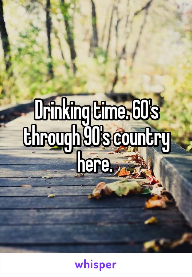 Drinking time. 60's through 90's country here. 