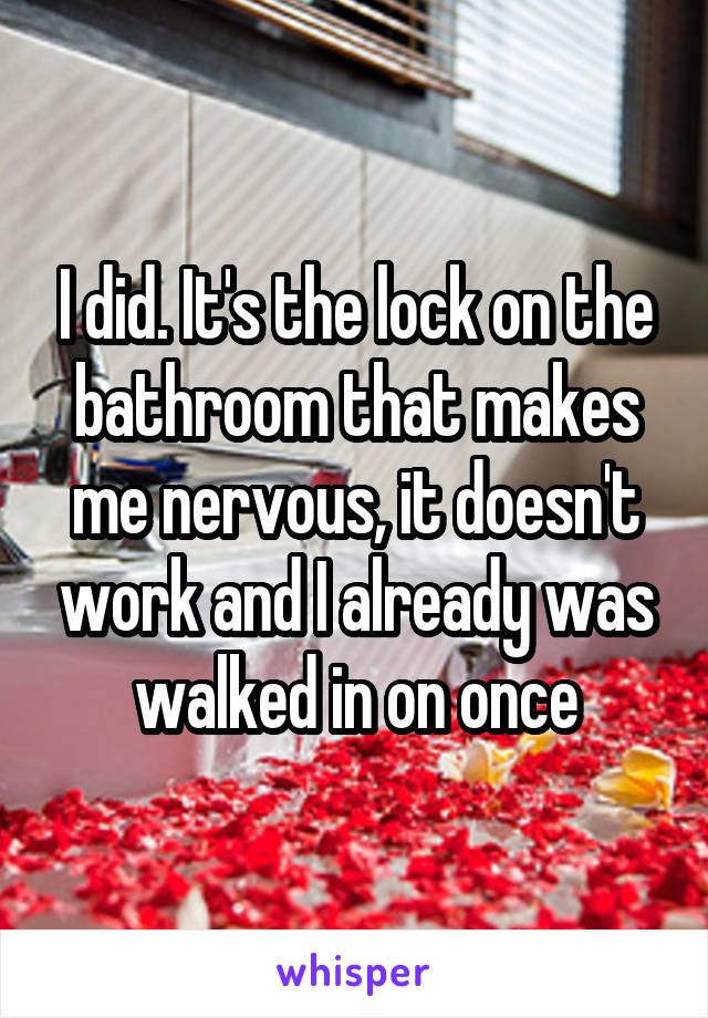 I did. It's the lock on the bathroom that makes me nervous, it doesn't work and I already was walked in on once