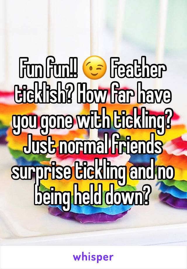 Fun fun!! 😉 Feather ticklish? How far have you gone with tickling? Just normal friends surprise tickling and no being held down? 