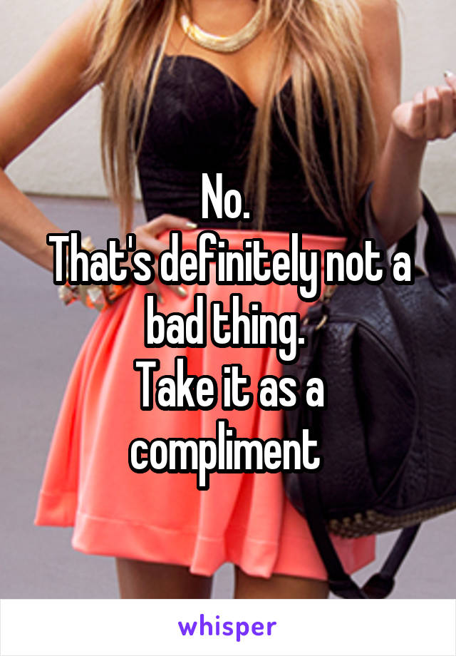 No. 
That's definitely not a bad thing. 
Take it as a compliment 