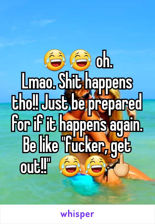 😂😂 oh.
Lmao. Shit happens tho!! Just be prepared for if it happens again.
Be like "fucker, get out!!"  😂😂🖕