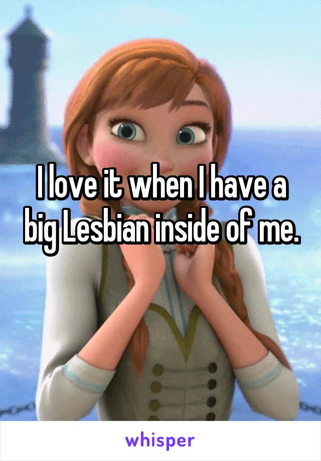 I love it when I have a big Lesbian inside of me. 