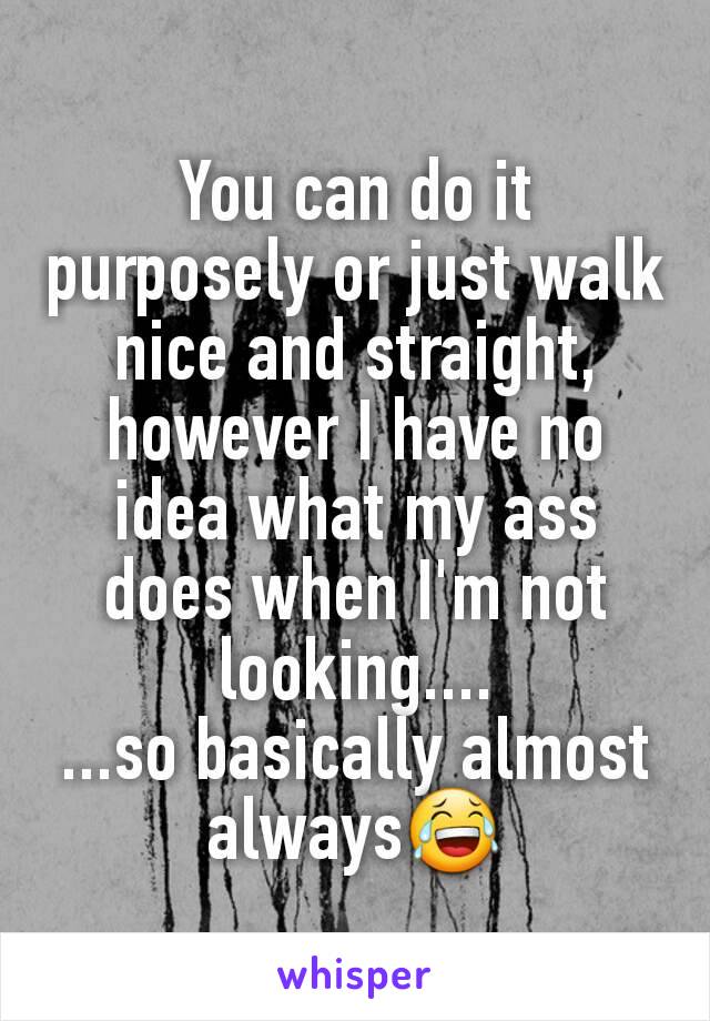 You can do it purposely or just walk nice and straight, however I have no idea what my ass does when I'm not looking....
...so basically almost always😂