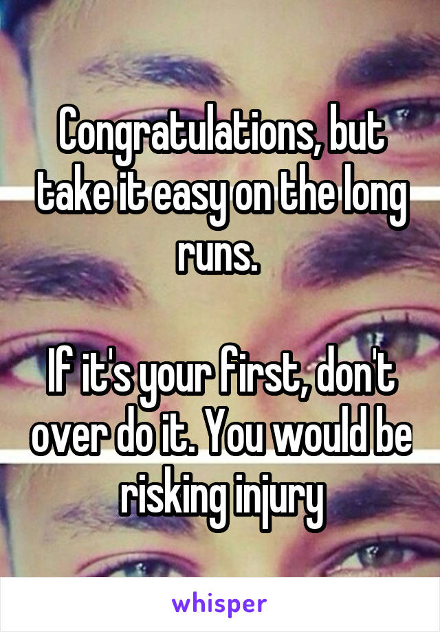 Congratulations, but take it easy on the long runs. 

If it's your first, don't over do it. You would be risking injury