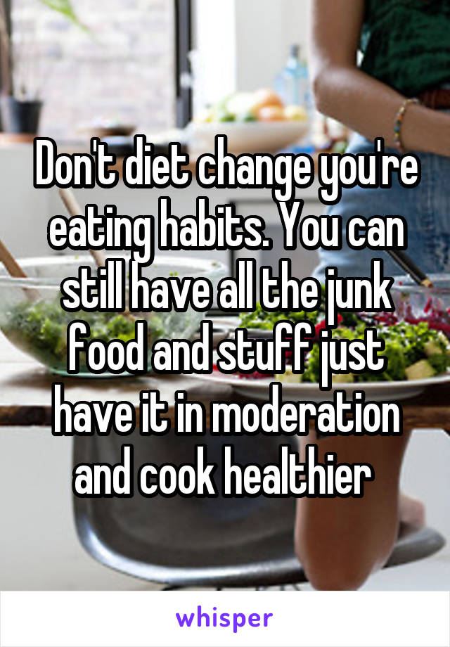 Don't diet change you're eating habits. You can still have all the junk food and stuff just have it in moderation and cook healthier 