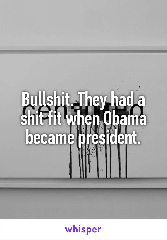 Bullshit. They had a shit fit when Obama became president.
