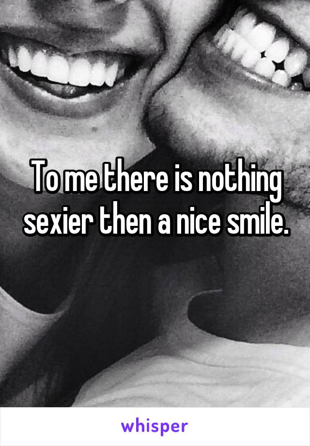 To me there is nothing sexier then a nice smile. 