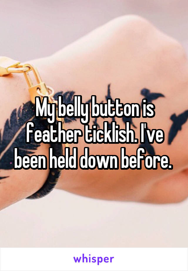 My belly button is feather ticklish. I've been held down before. 