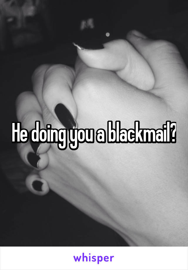 He doing you a blackmail?