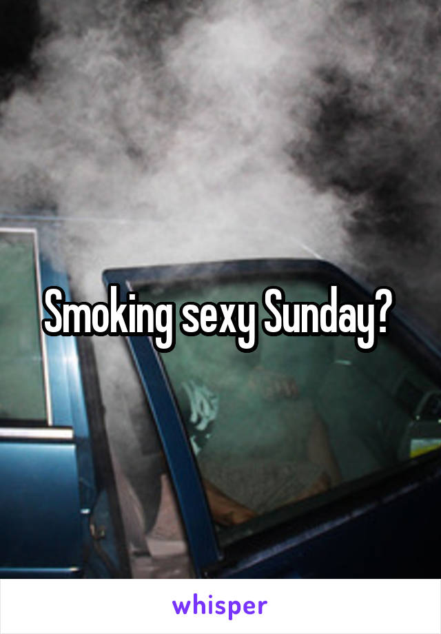 Smoking sexy Sunday? 