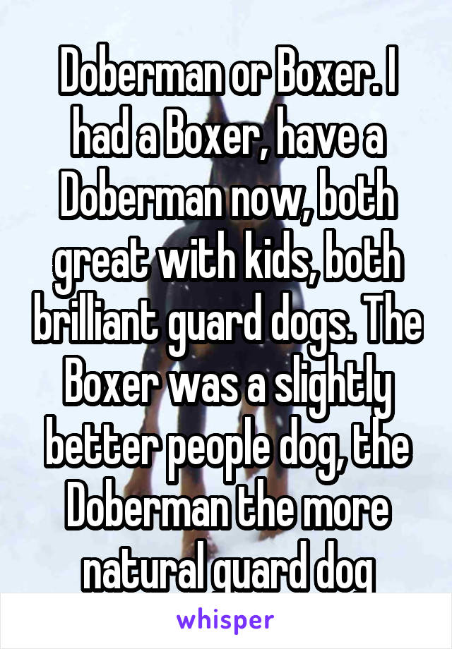 Doberman or Boxer. I had a Boxer, have a Doberman now, both great with kids, both brilliant guard dogs. The Boxer was a slightly better people dog, the Doberman the more natural guard dog