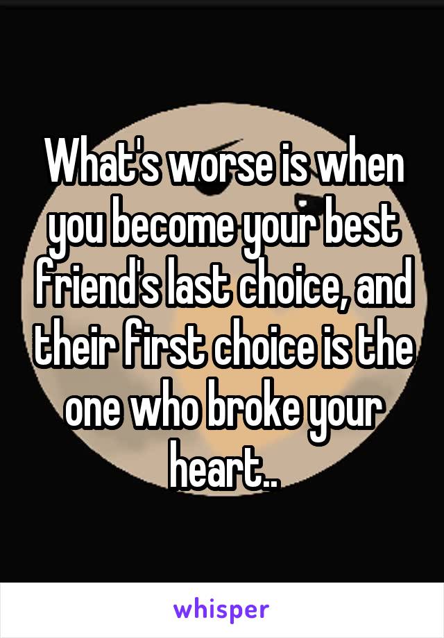 What's worse is when you become your best friend's last choice, and their first choice is the one who broke your heart..