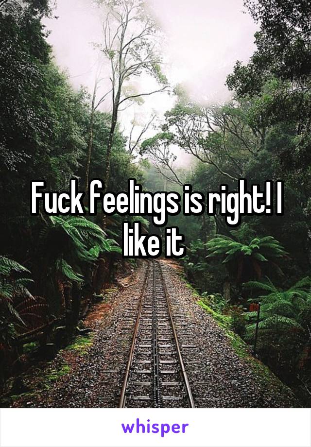 Fuck feelings is right! I like it 