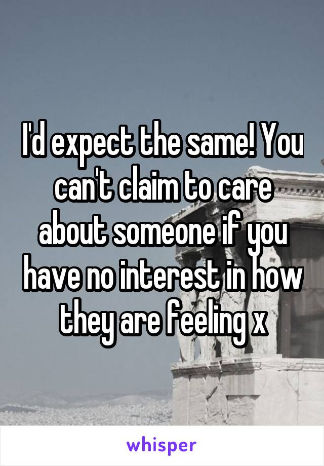 I'd expect the same! You can't claim to care about someone if you have no interest in how they are feeling x