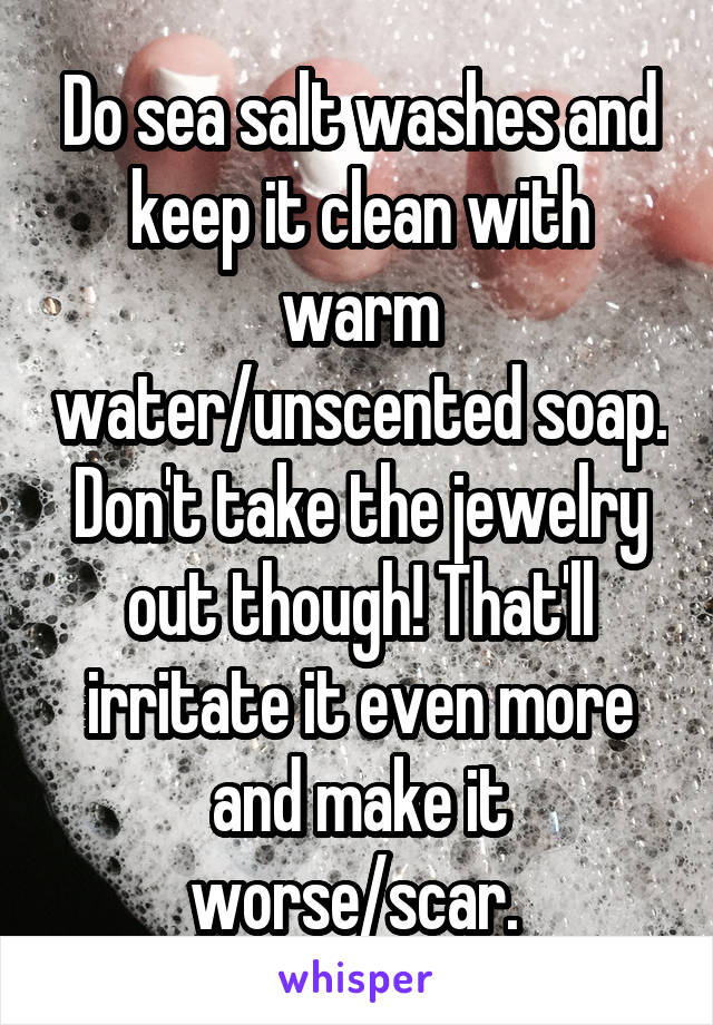 Do sea salt washes and keep it clean with warm water/unscented soap. Don't take the jewelry out though! That'll irritate it even more and make it worse/scar. 
