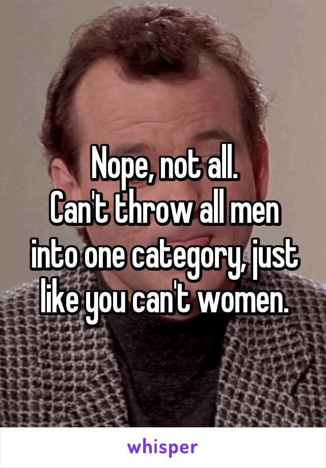 Nope, not all.
Can't throw all men into one category, just like you can't women.