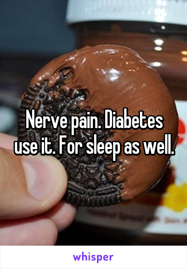 Nerve pain. Diabetes use it. For sleep as well.